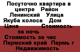 Посуточно квартира в центре › Район ­ Ленинский › Улица ­ Якуба колоса › Дом ­ 5 › Цена ­ 1 800 › Стоимость за ночь ­ 1 500 › Стоимость за час ­ 350 - Пермский край, Пермь г. Недвижимость » Квартиры аренда посуточно   . Пермский край,Пермь г.